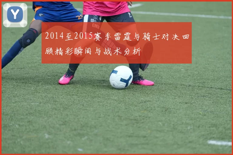 2014至2015赛季雷霆与骑士对决回顾精彩瞬间与战术分析