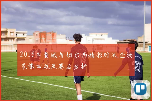 2015年曼城与切尔西精彩对决全场录像回放及赛后分析