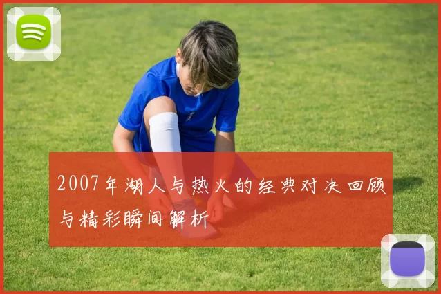 2007年湖人与热火的经典对决回顾与精彩瞬间解析